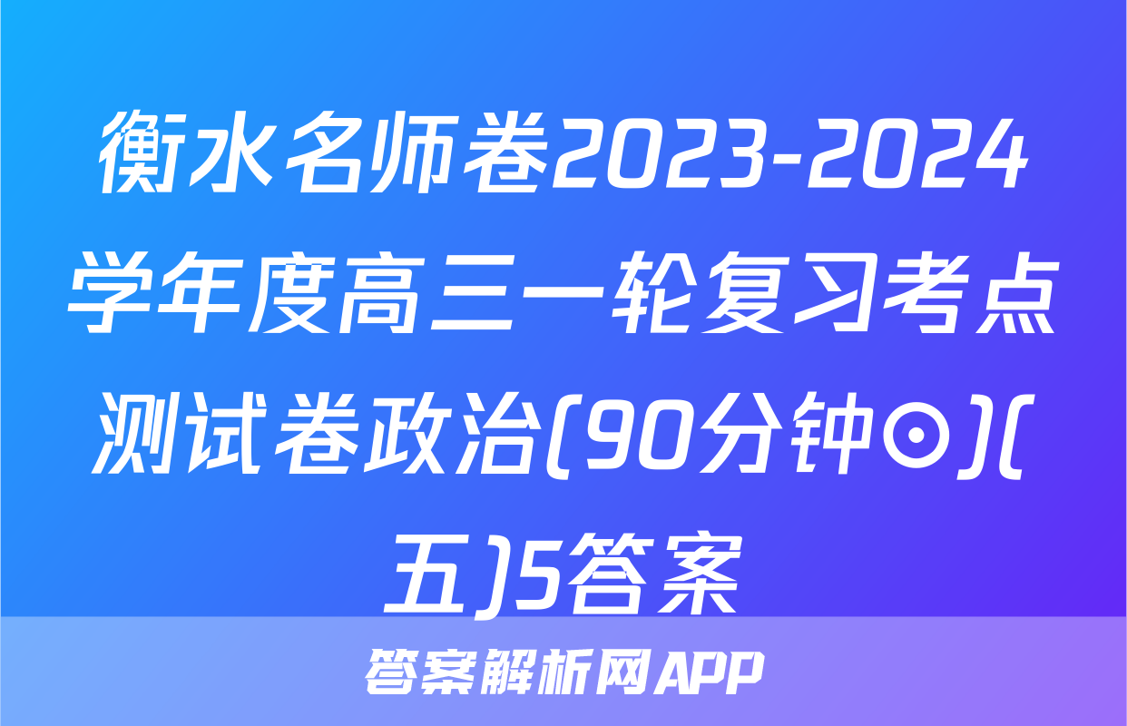 衡水名师卷2023-2024学年度高三一轮复习考点测试卷政治(90分钟⊙)(五)5答案