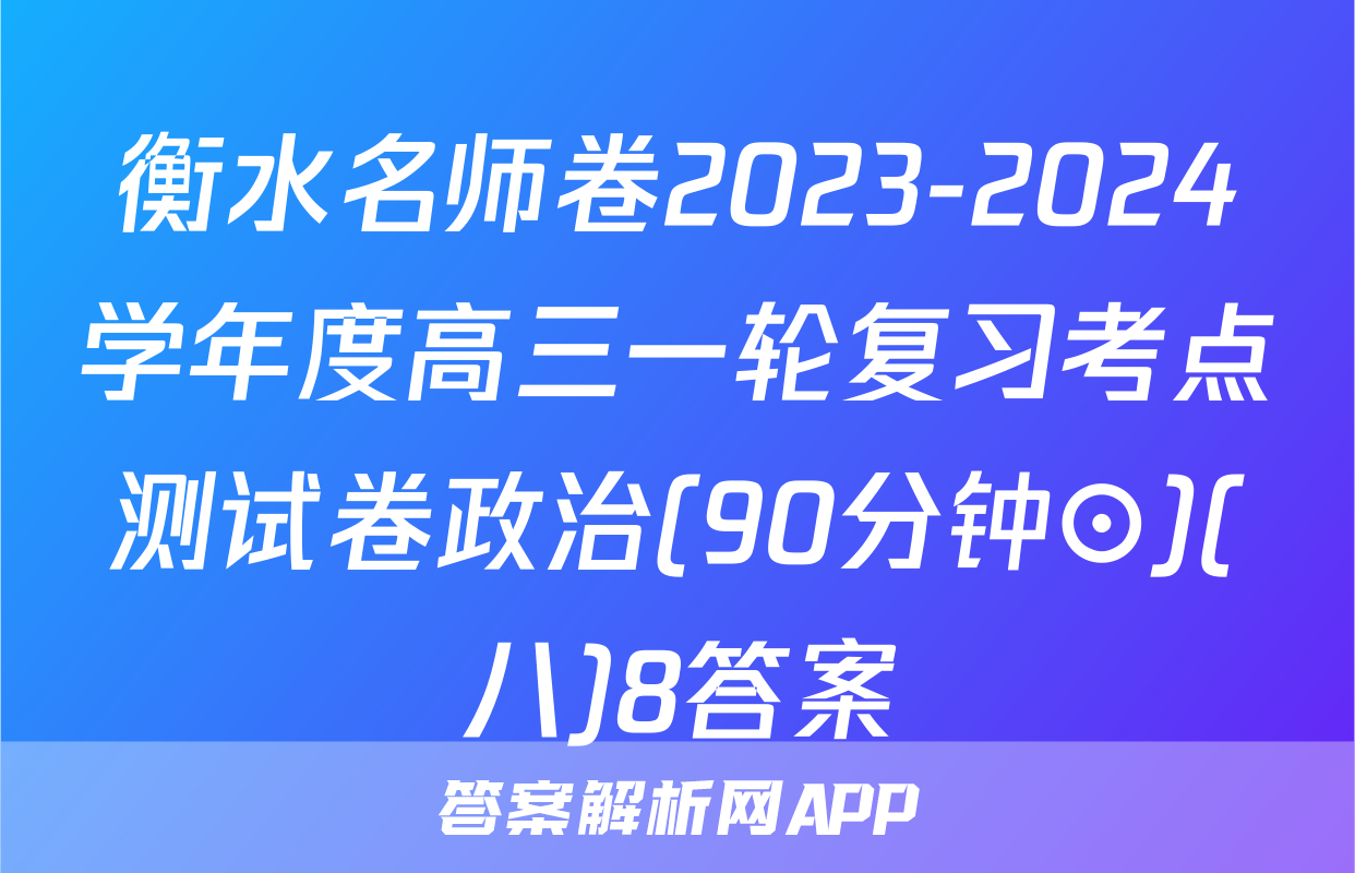衡水名师卷2023-2024学年度高三一轮复习考点测试卷政治(90分钟⊙)(八)8答案