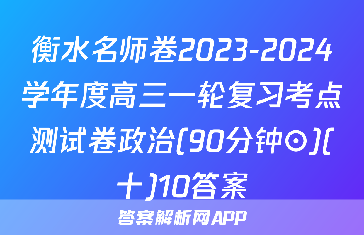 衡水名师卷2023-2024学年度高三一轮复习考点测试卷政治(90分钟⊙)(十)10答案