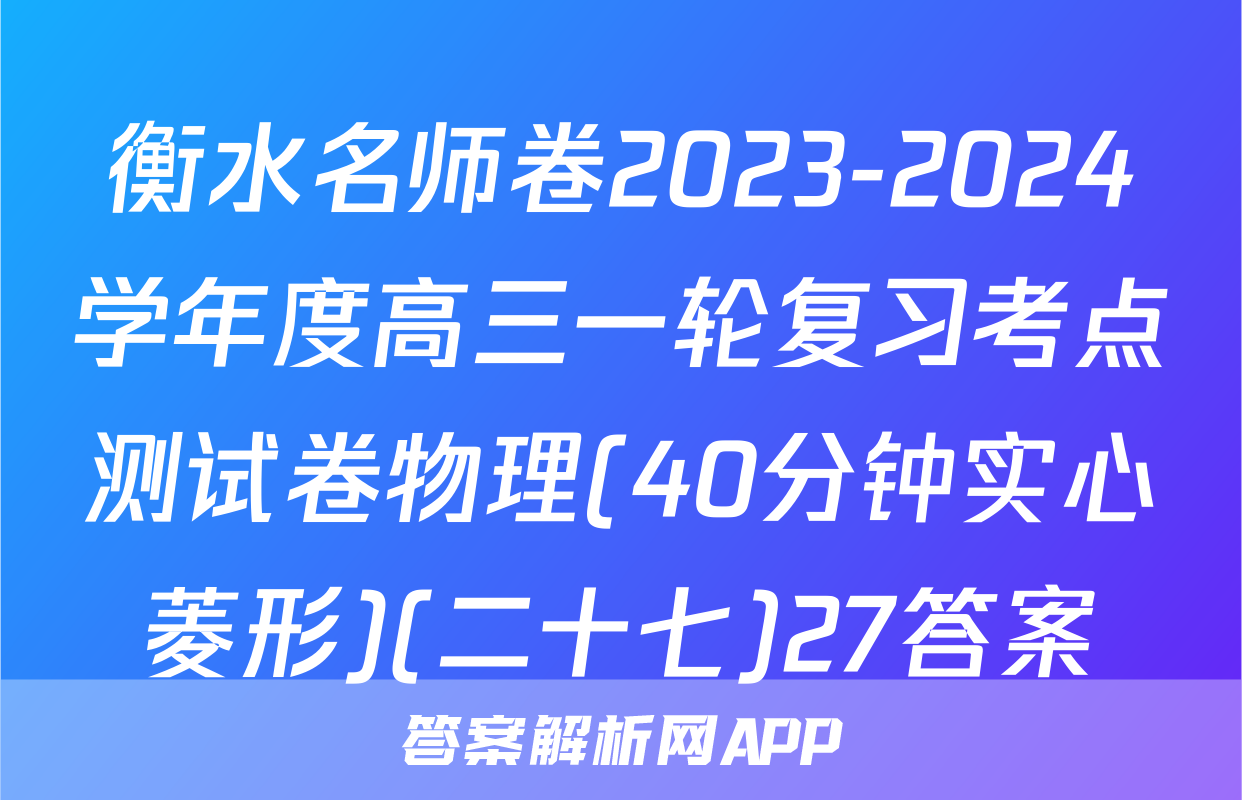 衡水名师卷2023-2024学年度高三一轮复习考点测试卷物理(40分钟实心菱形)(二十七)27答案