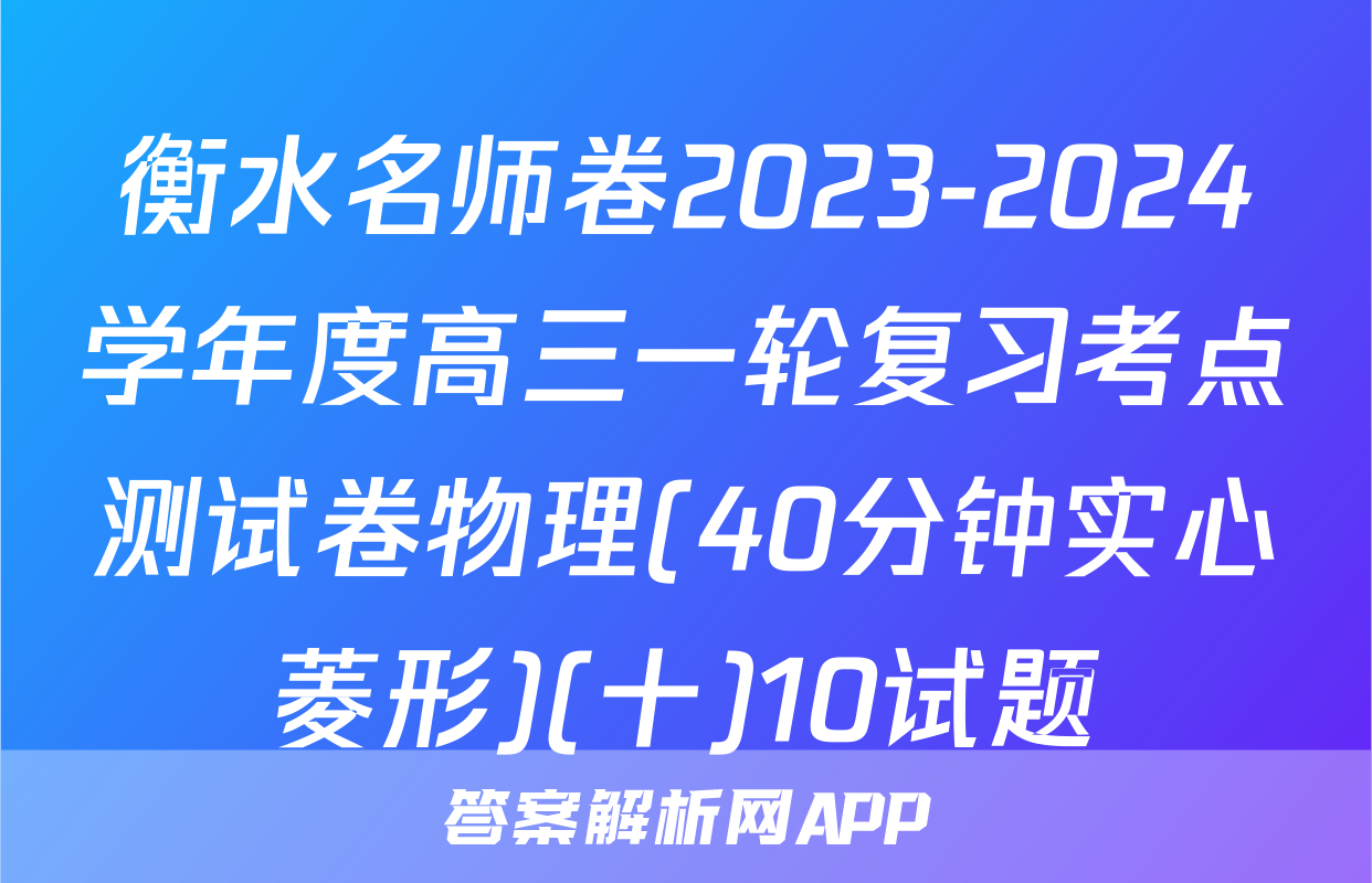 衡水名师卷2023-2024学年度高三一轮复习考点测试卷物理(40分钟实心菱形)(十)10试题