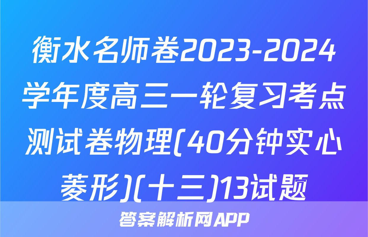 衡水名师卷2023-2024学年度高三一轮复习考点测试卷物理(40分钟实心菱形)(十三)13试题