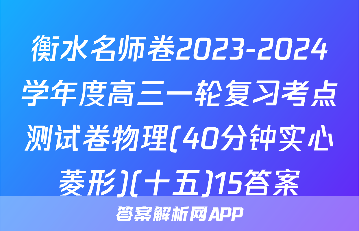 衡水名师卷2023-2024学年度高三一轮复习考点测试卷物理(40分钟实心菱形)(十五)15答案