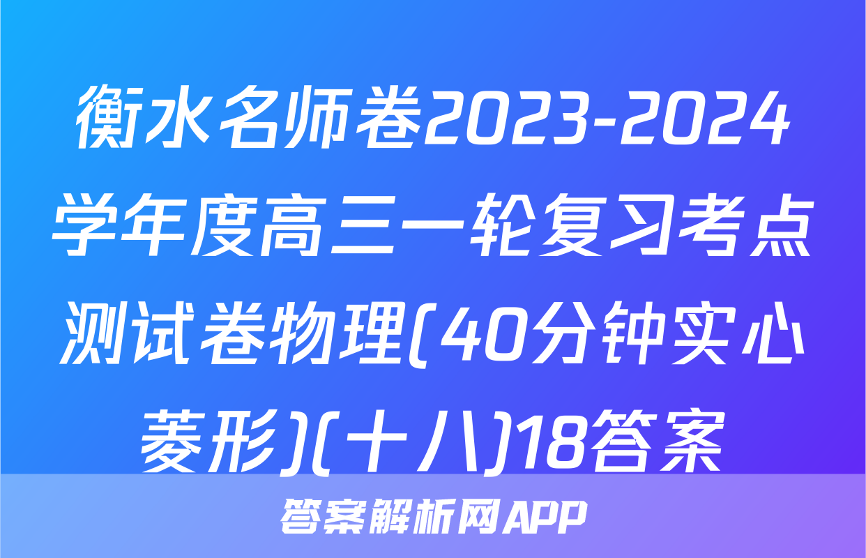衡水名师卷2023-2024学年度高三一轮复习考点测试卷物理(40分钟实心菱形)(十八)18答案