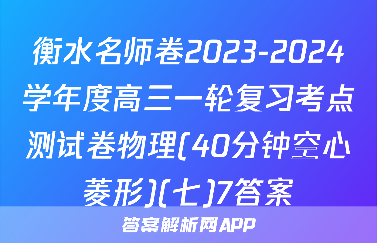 衡水名师卷2023-2024学年度高三一轮复习考点测试卷物理(40分钟空心菱形)(七)7答案