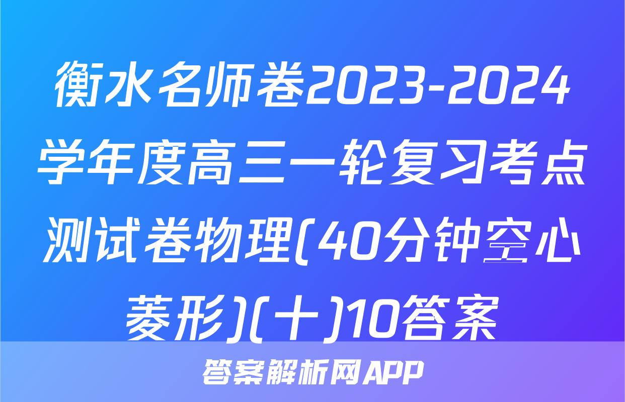 衡水名师卷2023-2024学年度高三一轮复习考点测试卷物理(40分钟空心菱形)(十)10答案