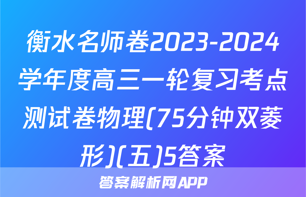 衡水名师卷2023-2024学年度高三一轮复习考点测试卷物理(75分钟双菱形)(五)5答案