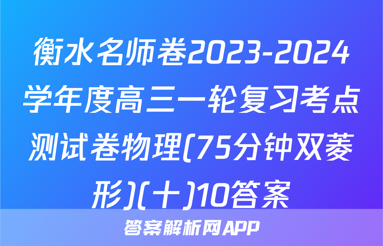 衡水名师卷2023-2024学年度高三一轮复习考点测试卷物理(75分钟双菱形)(十)10答案
