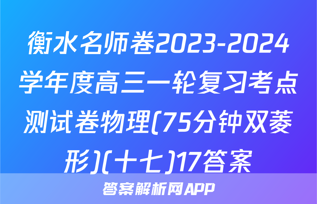 衡水名师卷2023-2024学年度高三一轮复习考点测试卷物理(75分钟双菱形)(十七)17答案