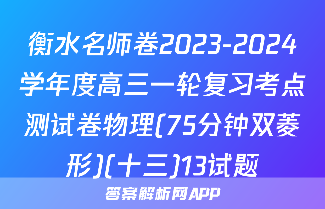 衡水名师卷2023-2024学年度高三一轮复习考点测试卷物理(75分钟双菱形)(十三)13试题