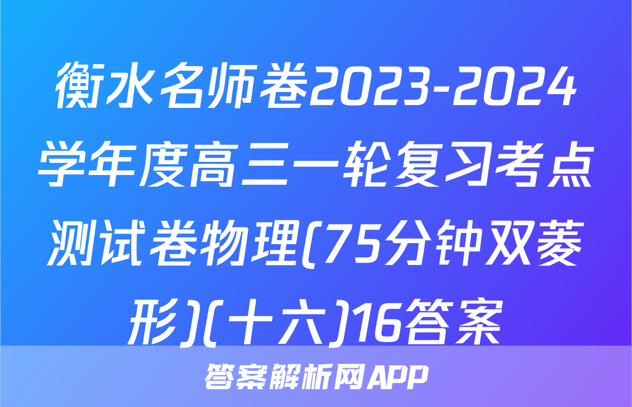 衡水名师卷2023-2024学年度高三一轮复习考点测试卷物理(75分钟双菱形)(十六)16答案
