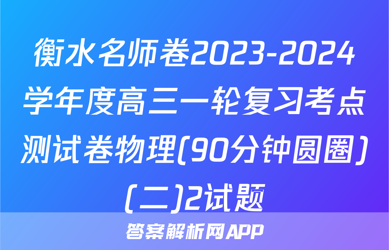 衡水名师卷2023-2024学年度高三一轮复习考点测试卷物理(90分钟圆圈)(二)2试题