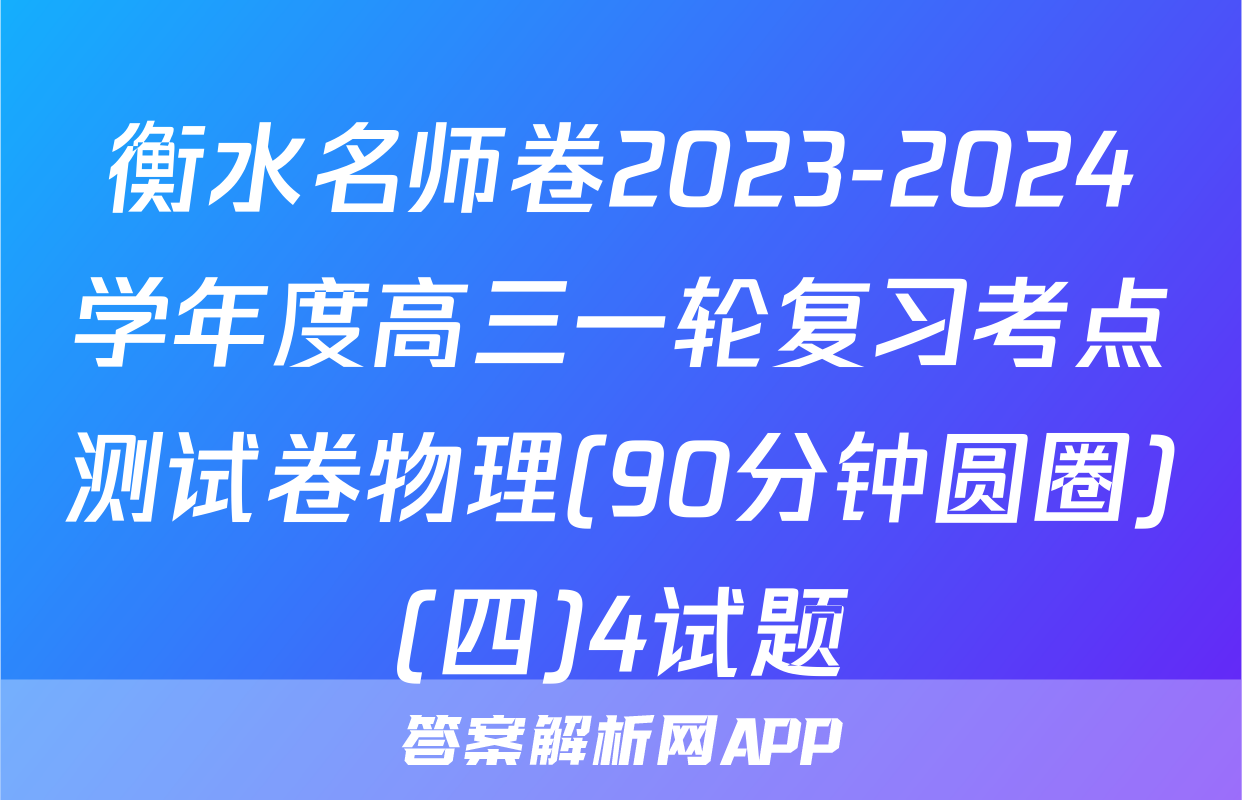 衡水名师卷2023-2024学年度高三一轮复习考点测试卷物理(90分钟圆圈)(四)4试题