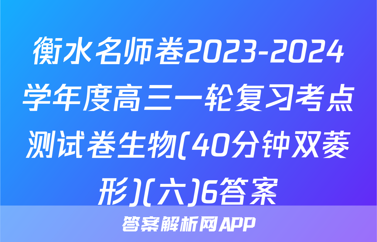 衡水名师卷2023-2024学年度高三一轮复习考点测试卷生物(40分钟双菱形)(六)6答案