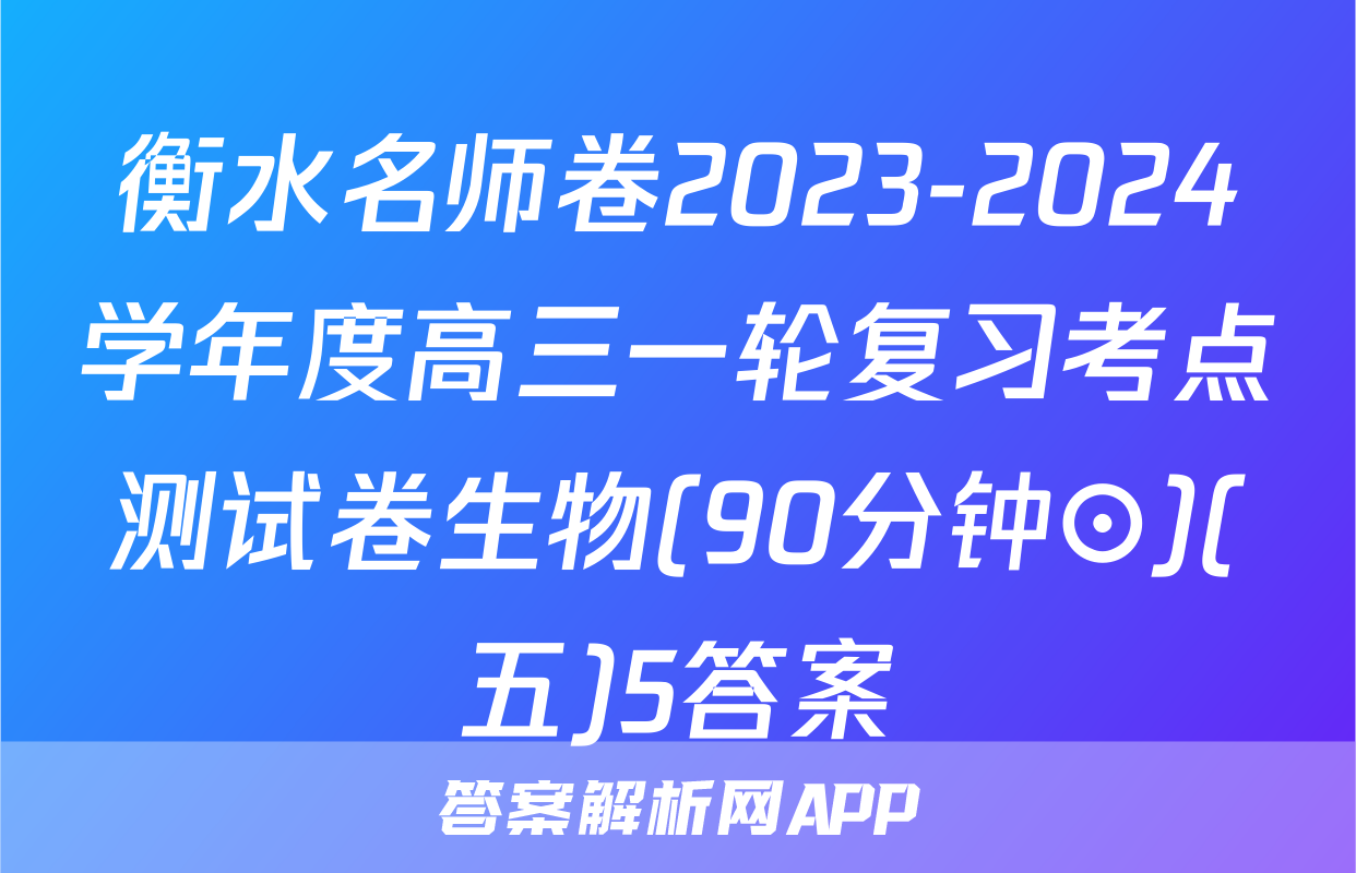 衡水名师卷2023-2024学年度高三一轮复习考点测试卷生物(90分钟⊙)(五)5答案