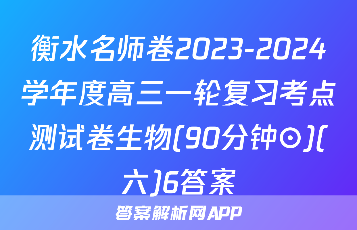 衡水名师卷2023-2024学年度高三一轮复习考点测试卷生物(90分钟⊙)(六)6答案