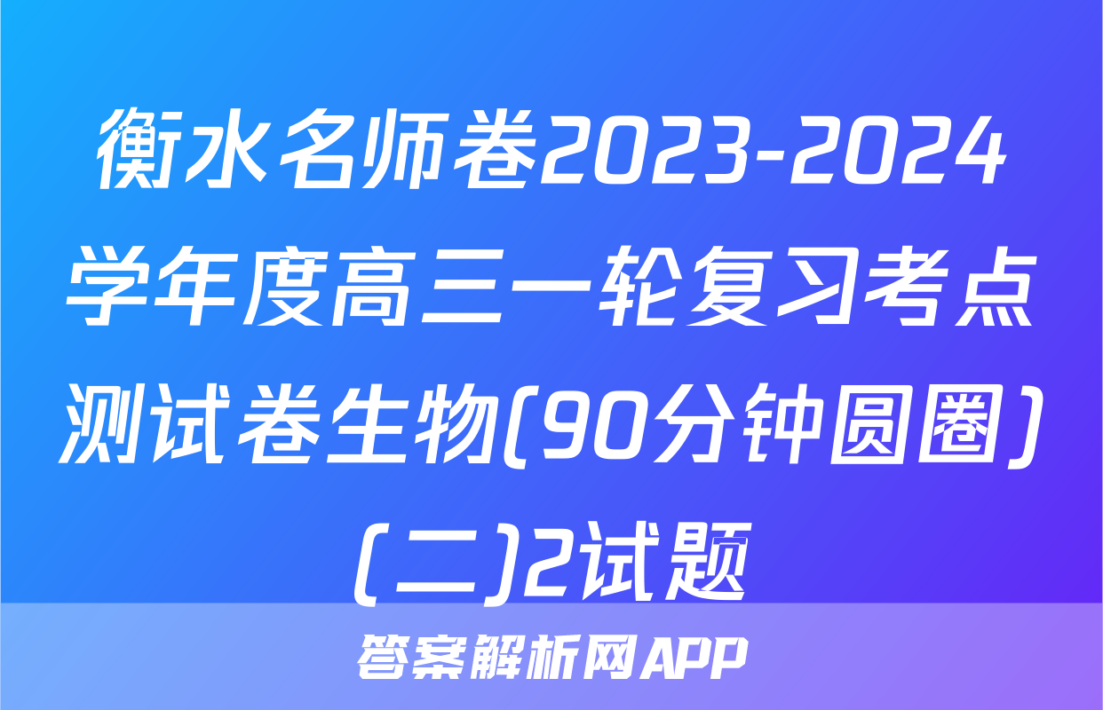 衡水名师卷2023-2024学年度高三一轮复习考点测试卷生物(90分钟圆圈)(二)2试题