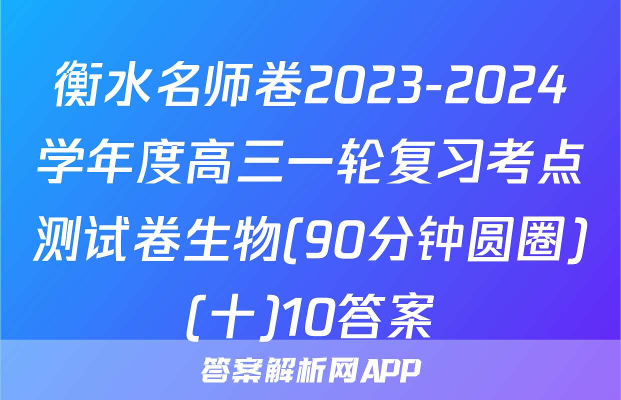 衡水名师卷2023-2024学年度高三一轮复习考点测试卷生物(90分钟圆圈)(十)10答案