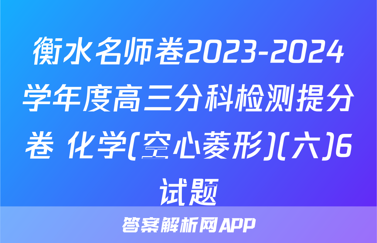 衡水名师卷2023-2024学年度高三分科检测提分卷 化学(空心菱形)(六)6试题