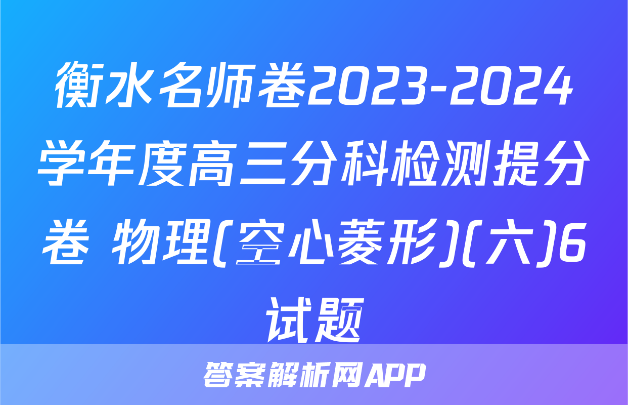 衡水名师卷2023-2024学年度高三分科检测提分卷 物理(空心菱形)(六)6试题
