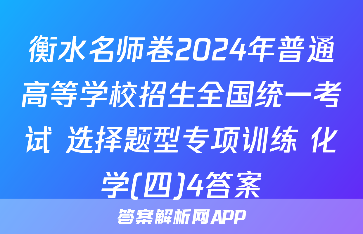 衡水名师卷2024年普通高等学校招生全国统一考试 选择题型专项训练 化学(四)4答案