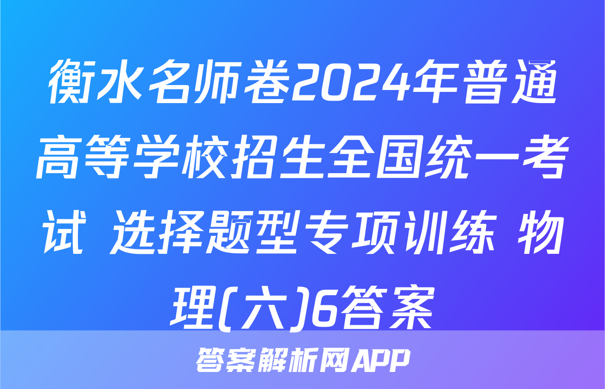 衡水名师卷2024年普通高等学校招生全国统一考试 选择题型专项训练 物理(六)6答案