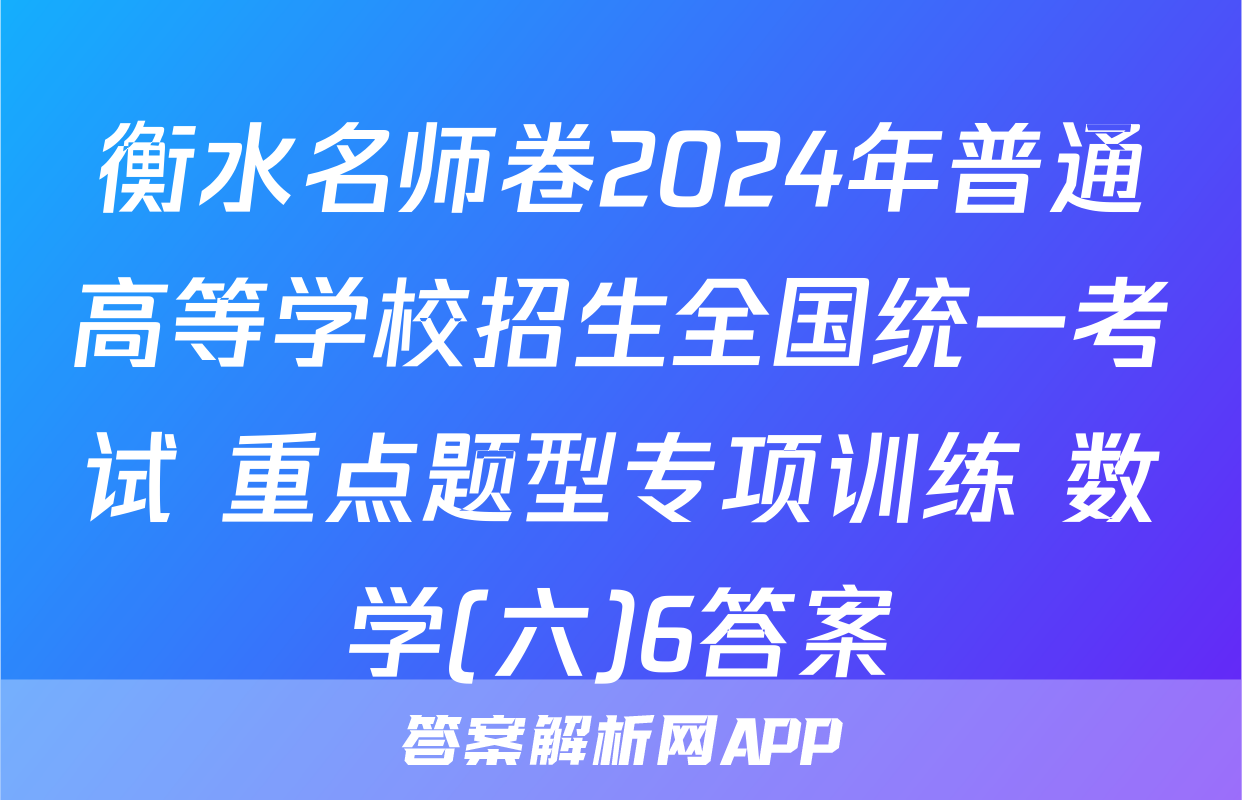 衡水名师卷2024年普通高等学校招生全国统一考试 重点题型专项训练 数学(六)6答案