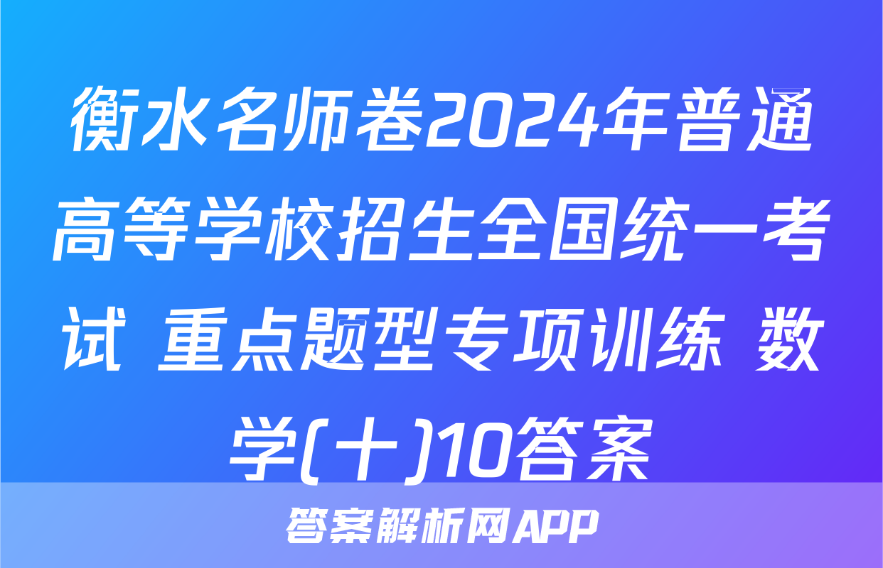 衡水名师卷2024年普通高等学校招生全国统一考试 重点题型专项训练 数学(十)10答案