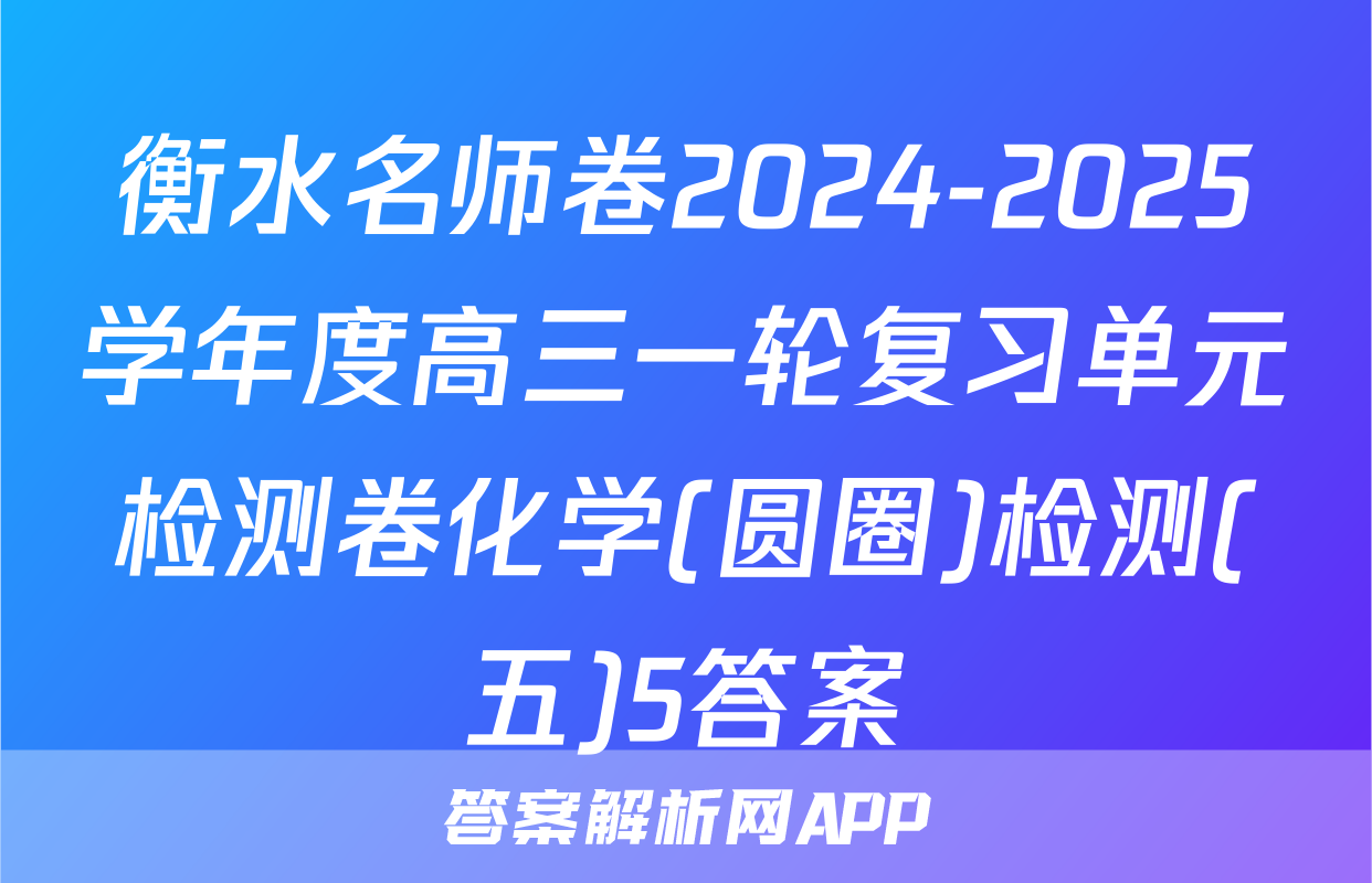 衡水名师卷2024-2025学年度高三一轮复习单元检测卷化学(圆圈)检测(五)5答案