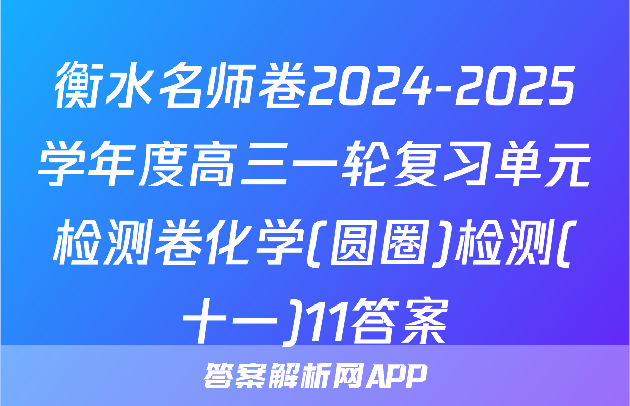 衡水名师卷2024-2025学年度高三一轮复习单元检测卷化学(圆圈)检测(十一)11答案
