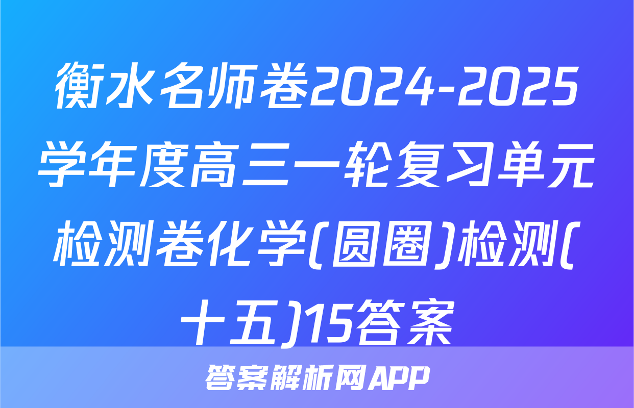 衡水名师卷2024-2025学年度高三一轮复习单元检测卷化学(圆圈)检测(十五)15答案