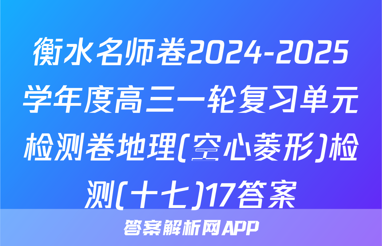 衡水名师卷2024-2025学年度高三一轮复习单元检测卷地理(空心菱形)检测(十七)17答案