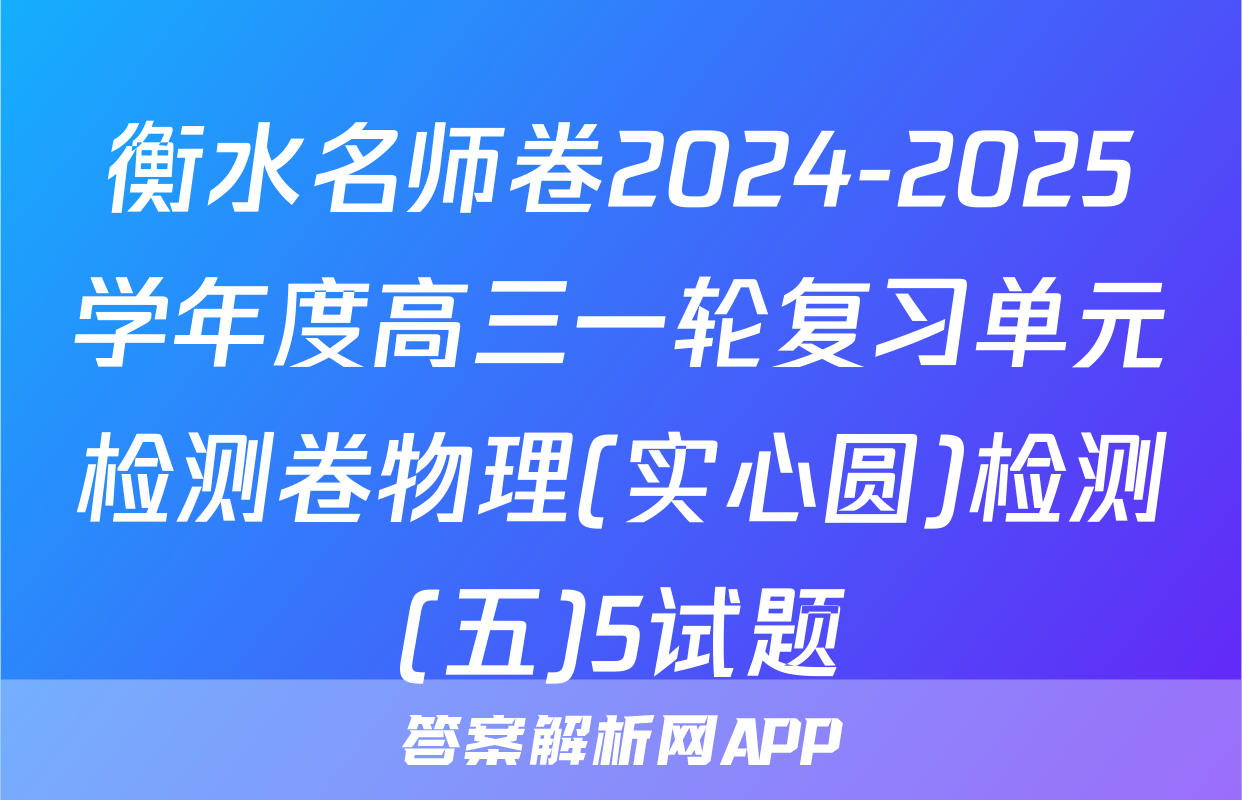 衡水名师卷2024-2025学年度高三一轮复习单元检测卷物理(实心圆)检测(五)5试题