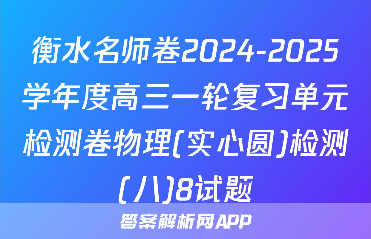 衡水名师卷2024-2025学年度高三一轮复习单元检测卷物理(实心圆)检测(八)8试题