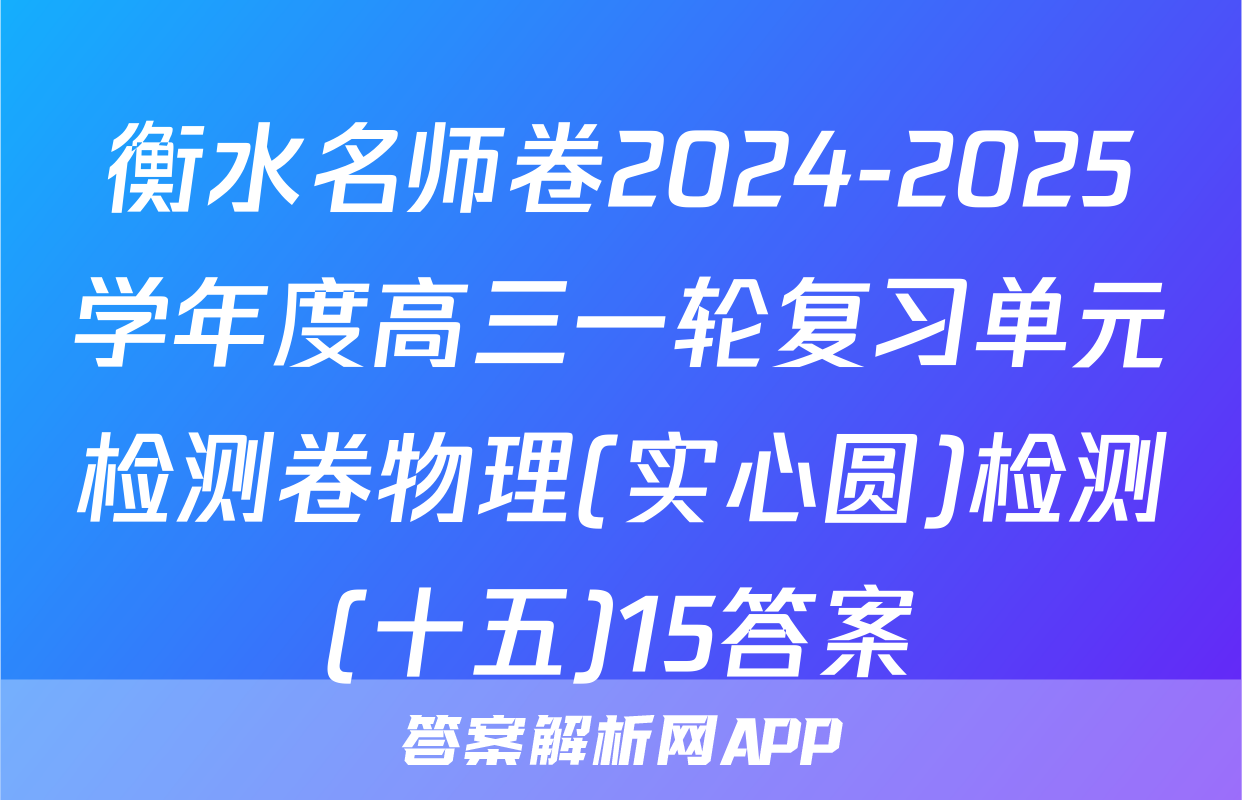 衡水名师卷2024-2025学年度高三一轮复习单元检测卷物理(实心圆)检测(十五)15答案