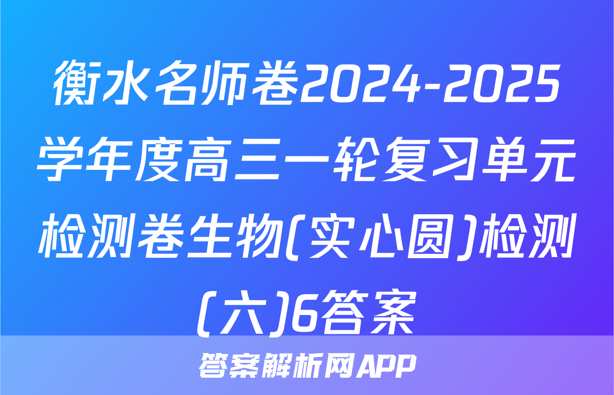 衡水名师卷2024-2025学年度高三一轮复习单元检测卷生物(实心圆)检测(六)6答案