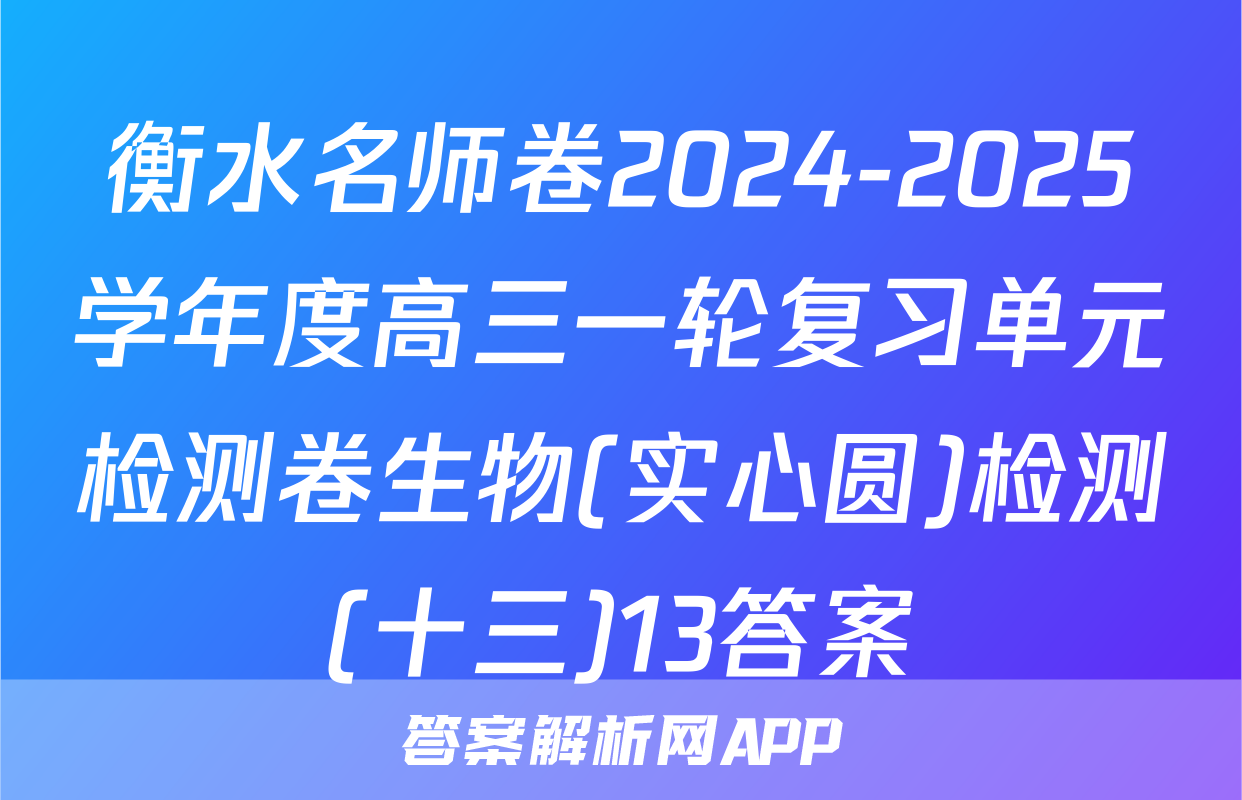 衡水名师卷2024-2025学年度高三一轮复习单元检测卷生物(实心圆)检测(十三)13答案