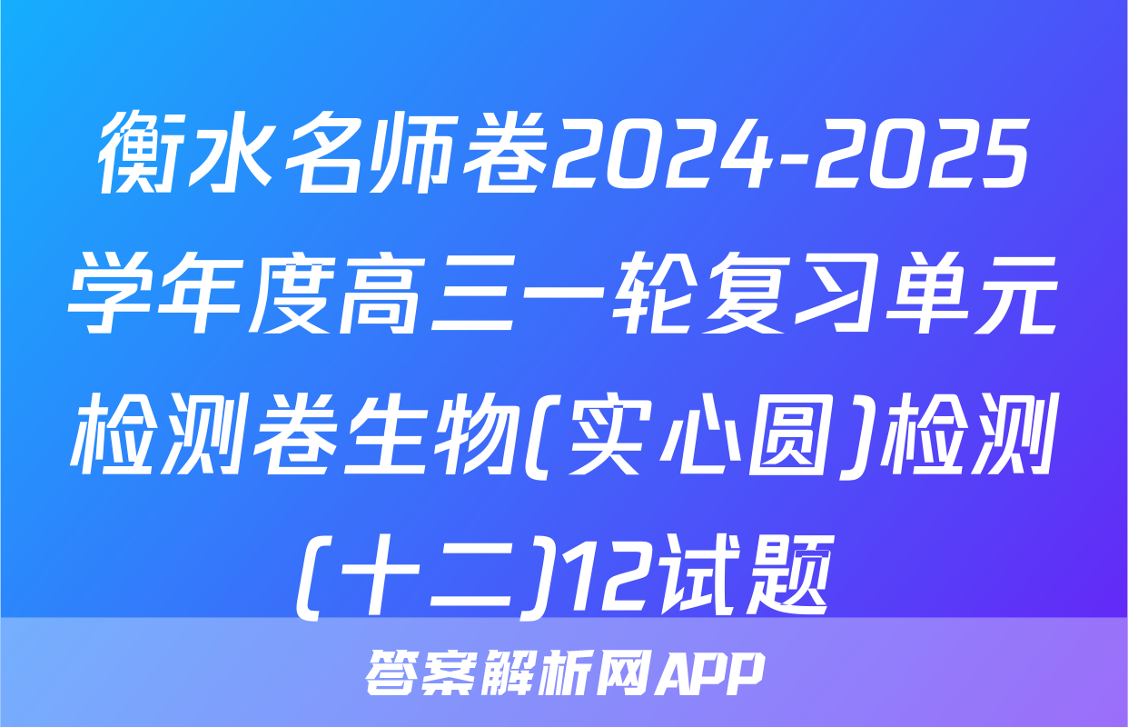 衡水名师卷2024-2025学年度高三一轮复习单元检测卷生物(实心圆)检测(十二)12试题