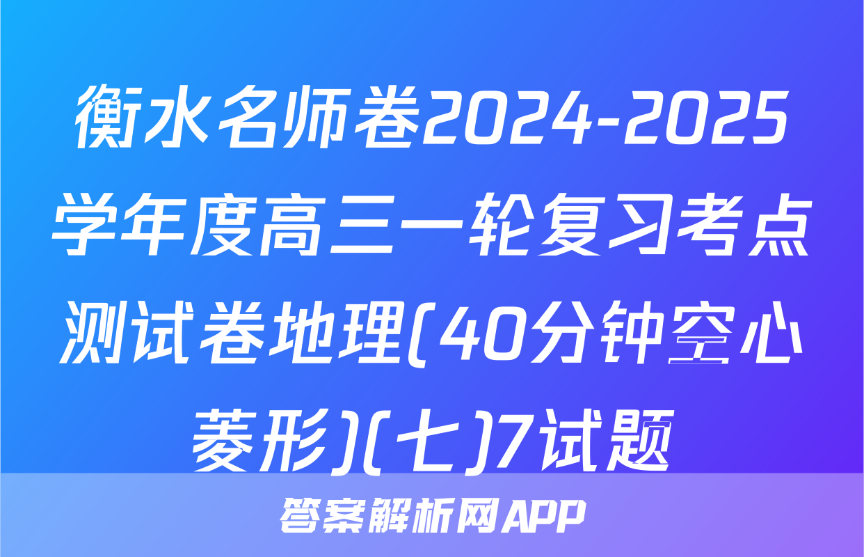衡水名师卷2024-2025学年度高三一轮复习考点测试卷地理(40分钟空心菱形)(七)7试题