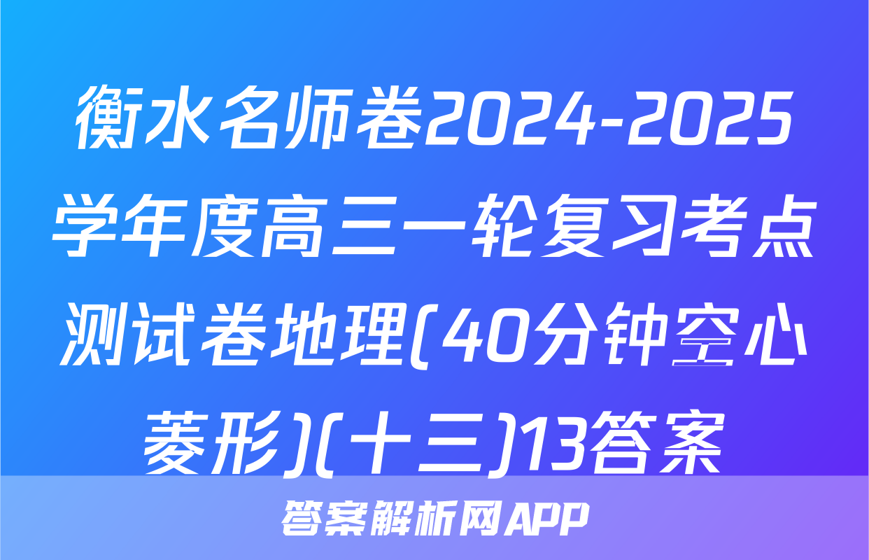 衡水名师卷2024-2025学年度高三一轮复习考点测试卷地理(40分钟空心菱形)(十三)13答案