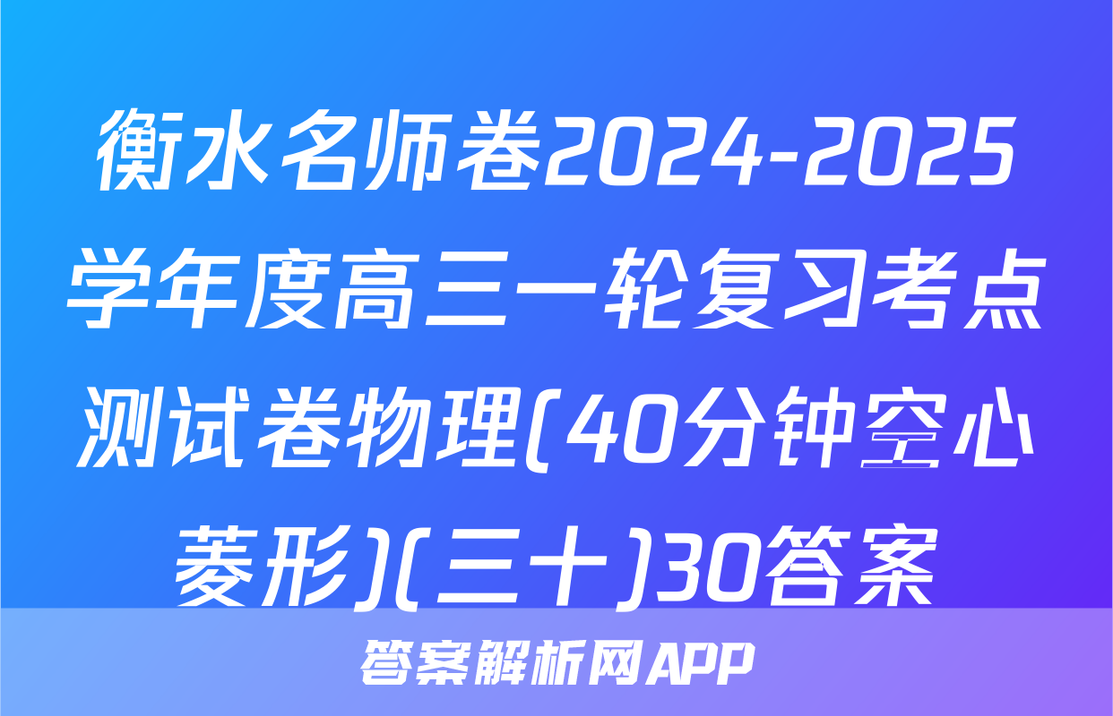 衡水名师卷2024-2025学年度高三一轮复习考点测试卷物理(40分钟空心菱形)(三十)30答案