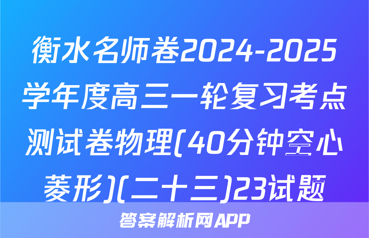 衡水名师卷2024-2025学年度高三一轮复习考点测试卷物理(40分钟空心菱形)(二十三)23试题