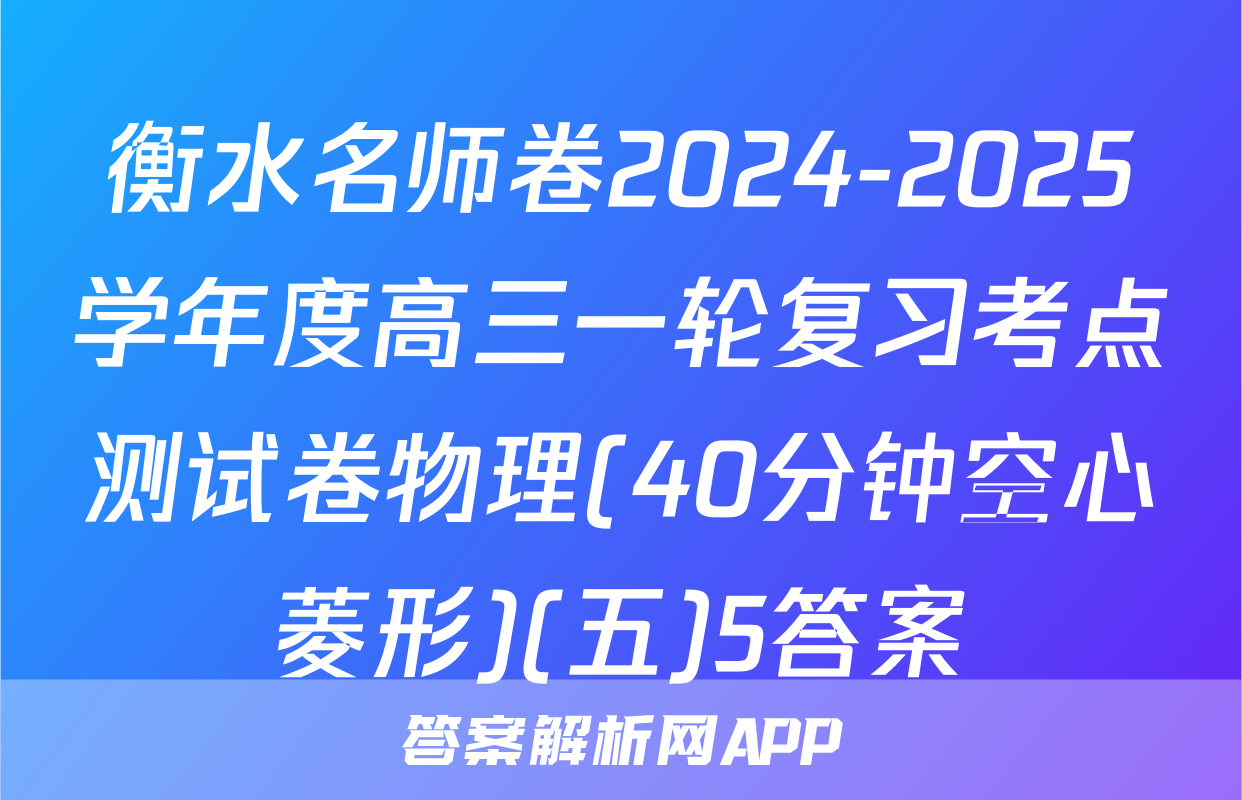衡水名师卷2024-2025学年度高三一轮复习考点测试卷物理(40分钟空心菱形)(五)5答案