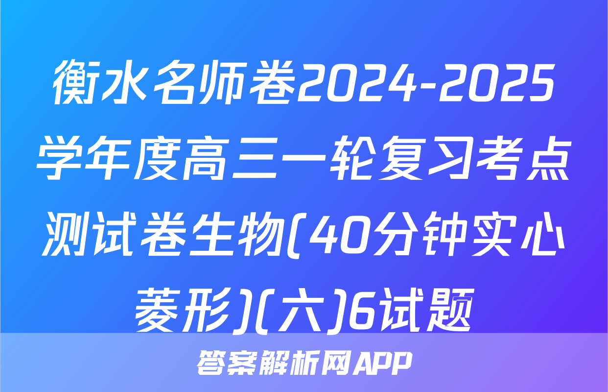 衡水名师卷2024-2025学年度高三一轮复习考点测试卷生物(40分钟实心菱形)(六)6试题