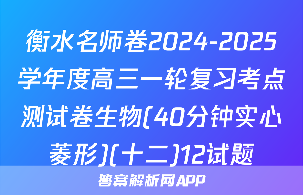 衡水名师卷2024-2025学年度高三一轮复习考点测试卷生物(40分钟实心菱形)(十二)12试题