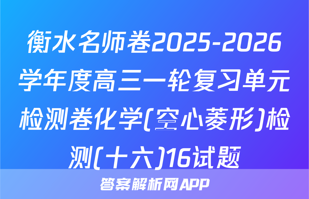 衡水名师卷2025-2026学年度高三一轮复习单元检测卷化学(空心菱形)检测(十六)16试题