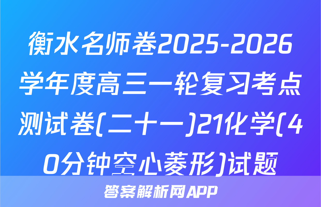 衡水名师卷2025-2026学年度高三一轮复习考点测试卷(二十一)21化学(40分钟空心菱形)试题