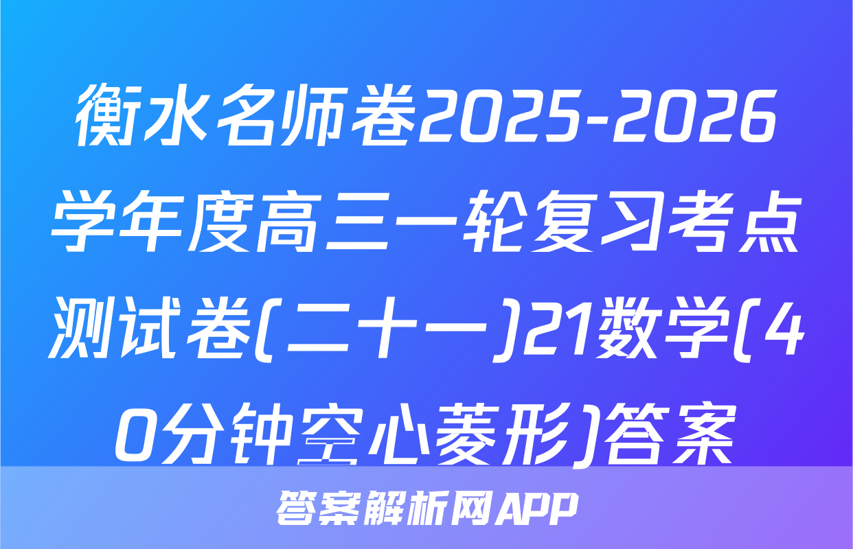 衡水名师卷2025-2026学年度高三一轮复习考点测试卷(二十一)21数学(40分钟空心菱形)答案