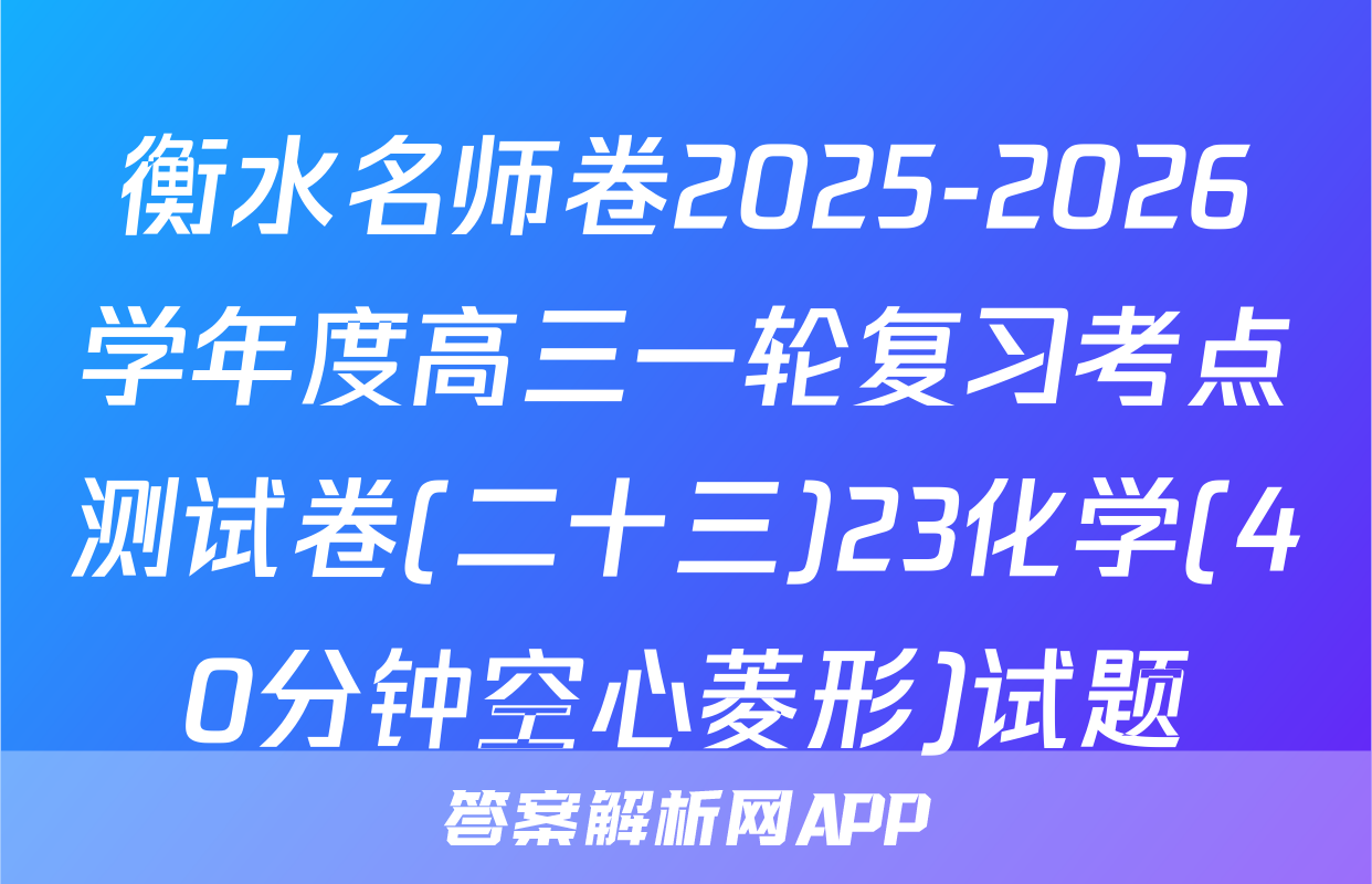 衡水名师卷2025-2026学年度高三一轮复习考点测试卷(二十三)23化学(40分钟空心菱形)试题