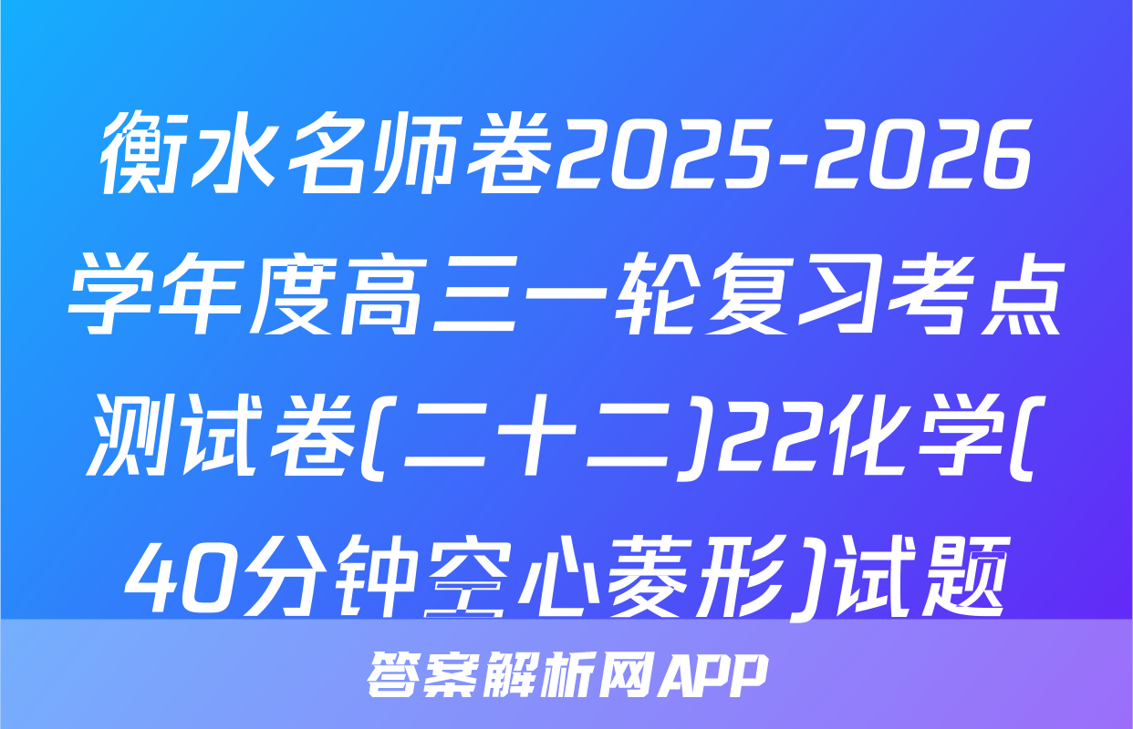 衡水名师卷2025-2026学年度高三一轮复习考点测试卷(二十二)22化学(40分钟空心菱形)试题